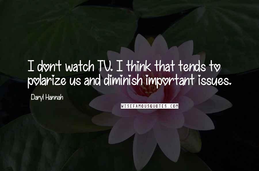 Daryl Hannah Quotes: I don't watch TV. I think that tends to polarize us and diminish important issues.