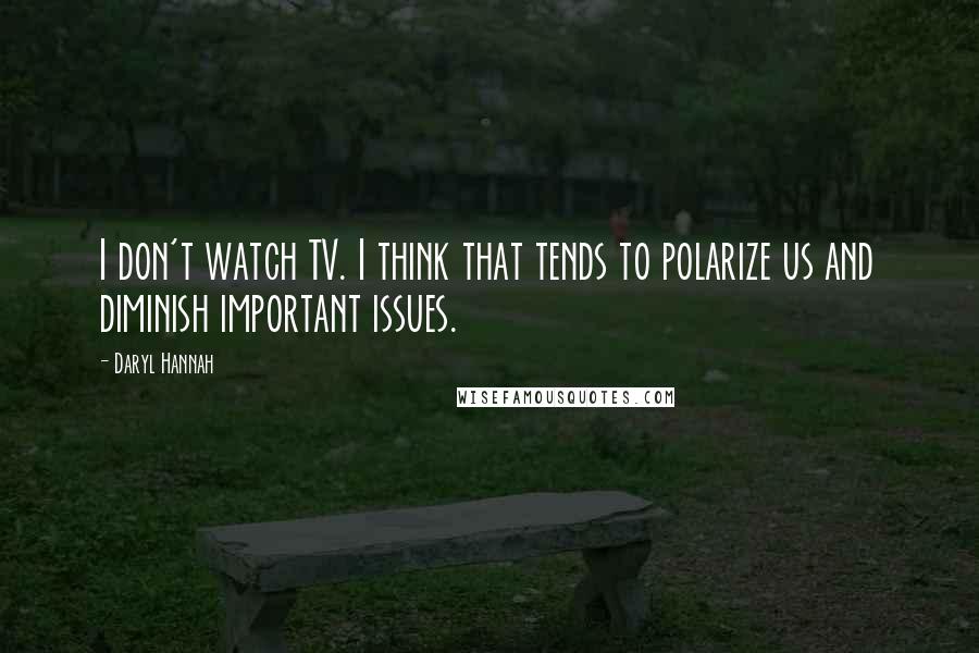 Daryl Hannah Quotes: I don't watch TV. I think that tends to polarize us and diminish important issues.