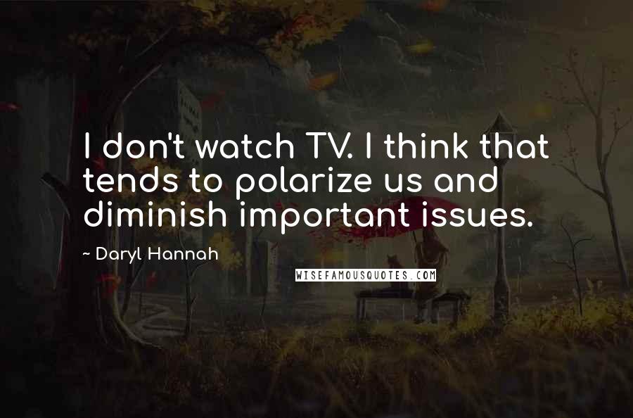 Daryl Hannah Quotes: I don't watch TV. I think that tends to polarize us and diminish important issues.