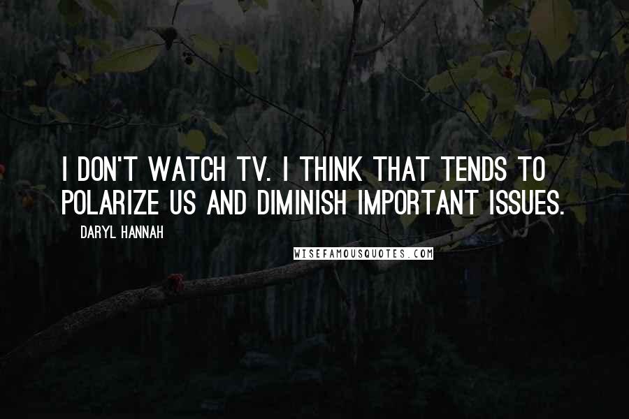 Daryl Hannah Quotes: I don't watch TV. I think that tends to polarize us and diminish important issues.