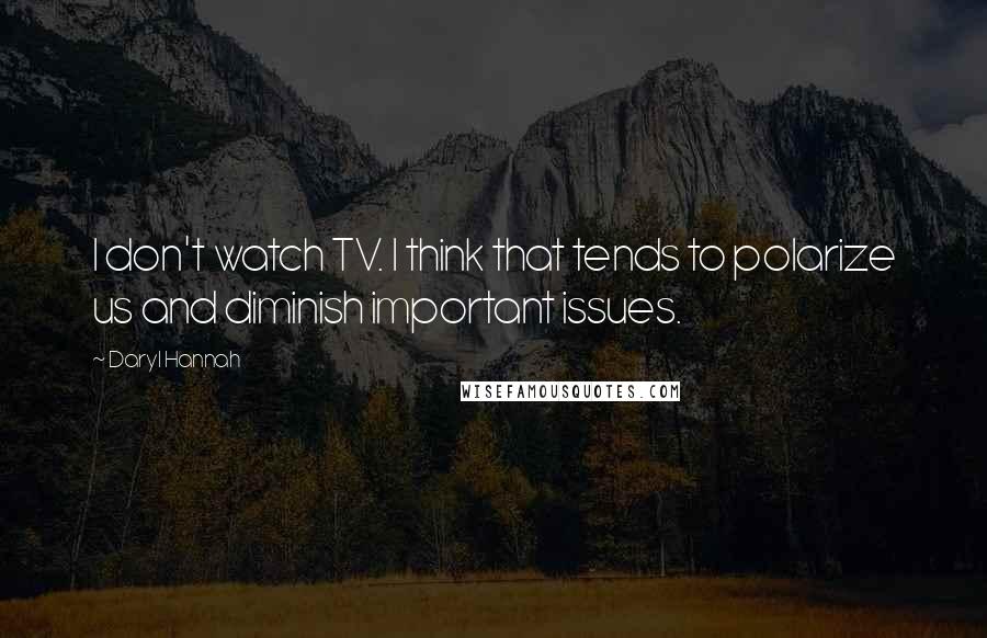 Daryl Hannah Quotes: I don't watch TV. I think that tends to polarize us and diminish important issues.