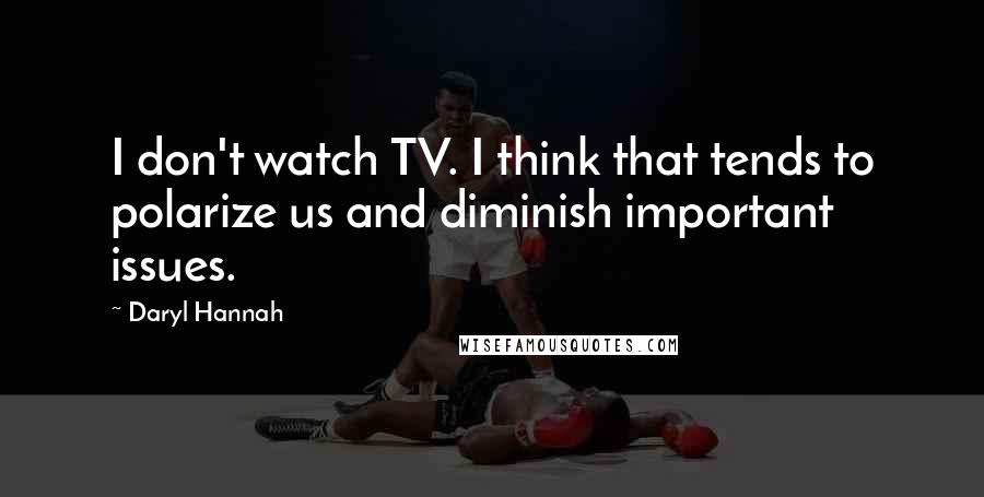 Daryl Hannah Quotes: I don't watch TV. I think that tends to polarize us and diminish important issues.