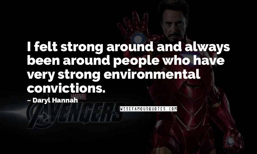 Daryl Hannah Quotes: I felt strong around and always been around people who have very strong environmental convictions.