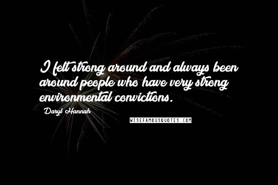 Daryl Hannah Quotes: I felt strong around and always been around people who have very strong environmental convictions.