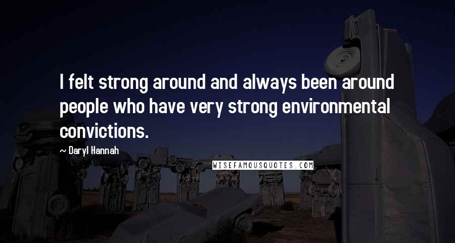 Daryl Hannah Quotes: I felt strong around and always been around people who have very strong environmental convictions.