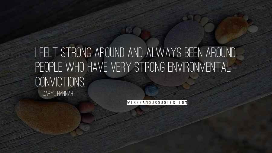 Daryl Hannah Quotes: I felt strong around and always been around people who have very strong environmental convictions.