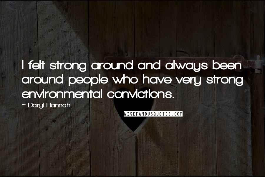 Daryl Hannah Quotes: I felt strong around and always been around people who have very strong environmental convictions.