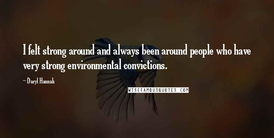 Daryl Hannah Quotes: I felt strong around and always been around people who have very strong environmental convictions.