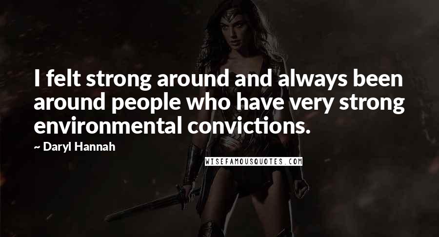 Daryl Hannah Quotes: I felt strong around and always been around people who have very strong environmental convictions.