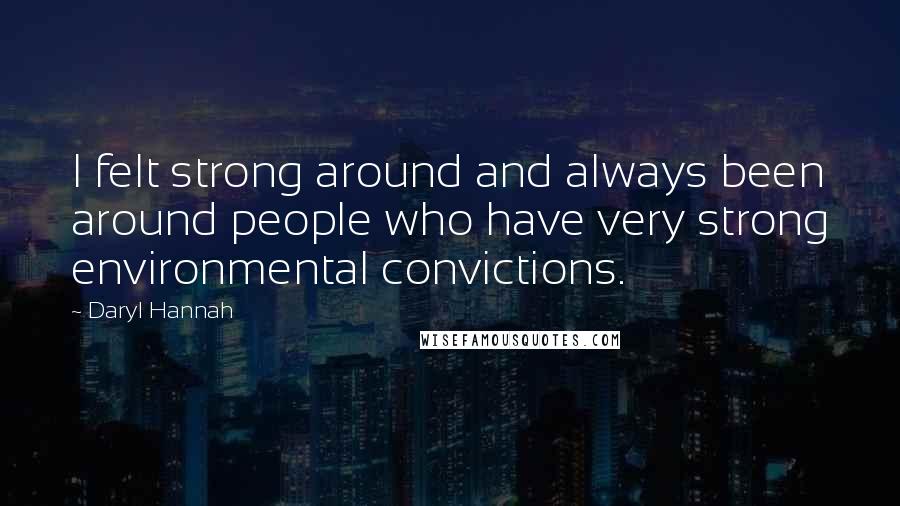 Daryl Hannah Quotes: I felt strong around and always been around people who have very strong environmental convictions.