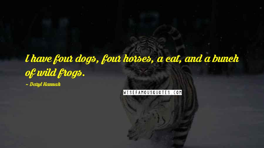 Daryl Hannah Quotes: I have four dogs, four horses, a cat, and a bunch of wild frogs.