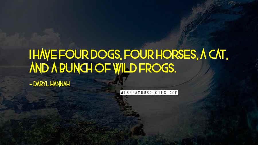 Daryl Hannah Quotes: I have four dogs, four horses, a cat, and a bunch of wild frogs.