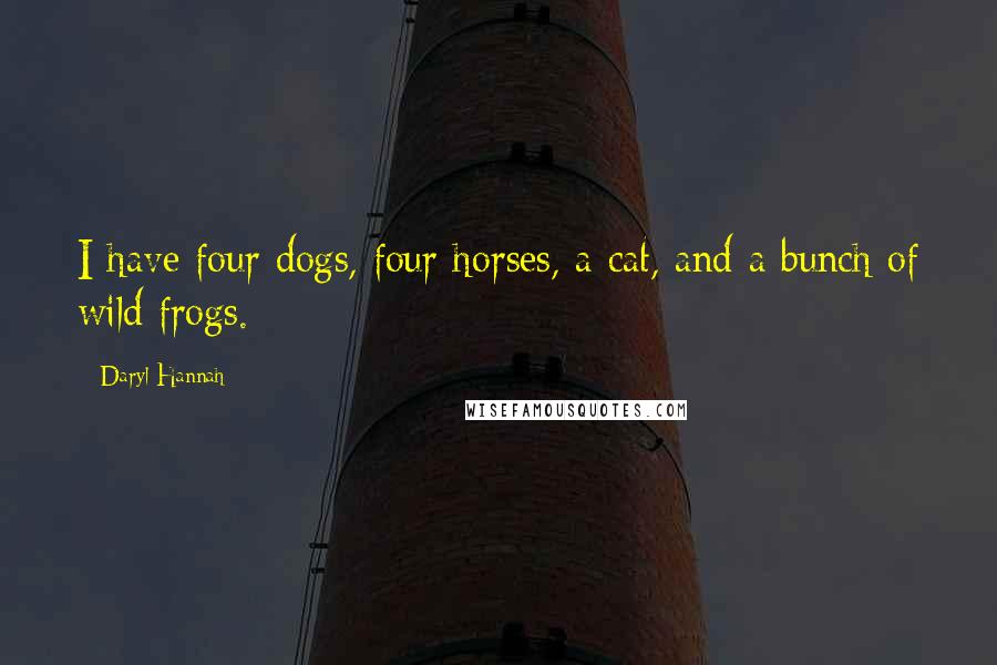Daryl Hannah Quotes: I have four dogs, four horses, a cat, and a bunch of wild frogs.