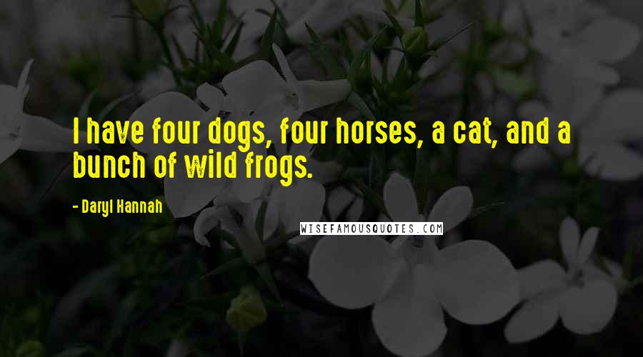 Daryl Hannah Quotes: I have four dogs, four horses, a cat, and a bunch of wild frogs.