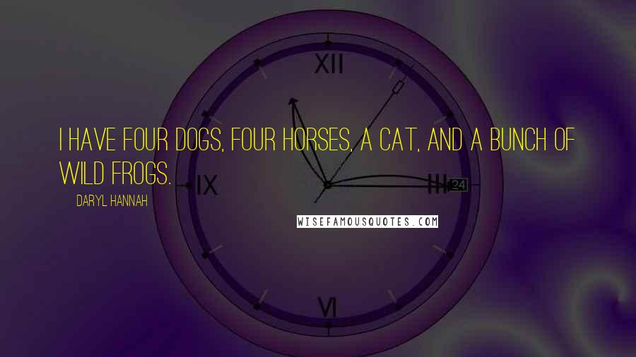 Daryl Hannah Quotes: I have four dogs, four horses, a cat, and a bunch of wild frogs.