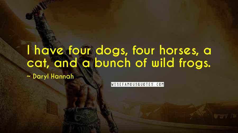 Daryl Hannah Quotes: I have four dogs, four horses, a cat, and a bunch of wild frogs.