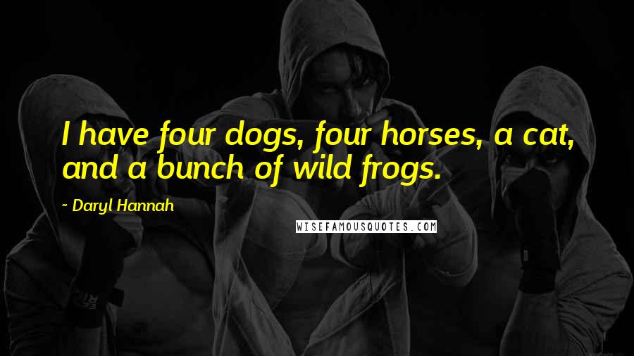 Daryl Hannah Quotes: I have four dogs, four horses, a cat, and a bunch of wild frogs.