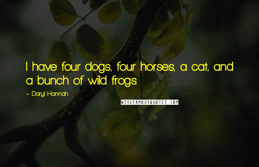 Daryl Hannah Quotes: I have four dogs, four horses, a cat, and a bunch of wild frogs.