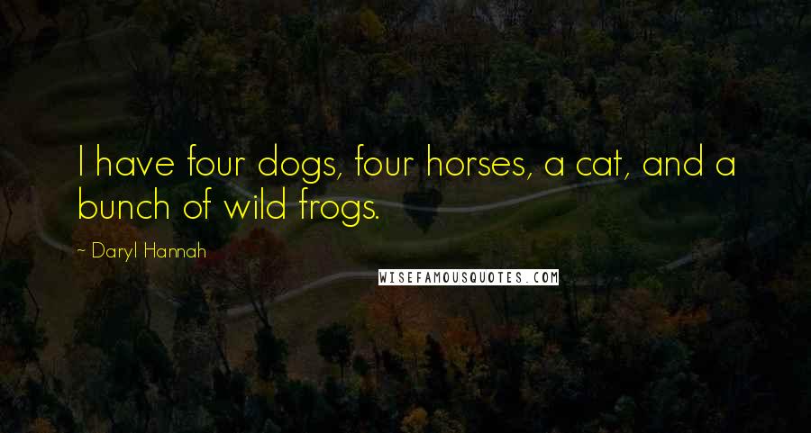 Daryl Hannah Quotes: I have four dogs, four horses, a cat, and a bunch of wild frogs.