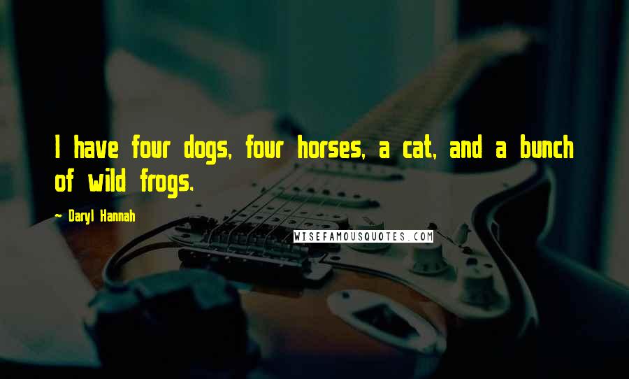 Daryl Hannah Quotes: I have four dogs, four horses, a cat, and a bunch of wild frogs.
