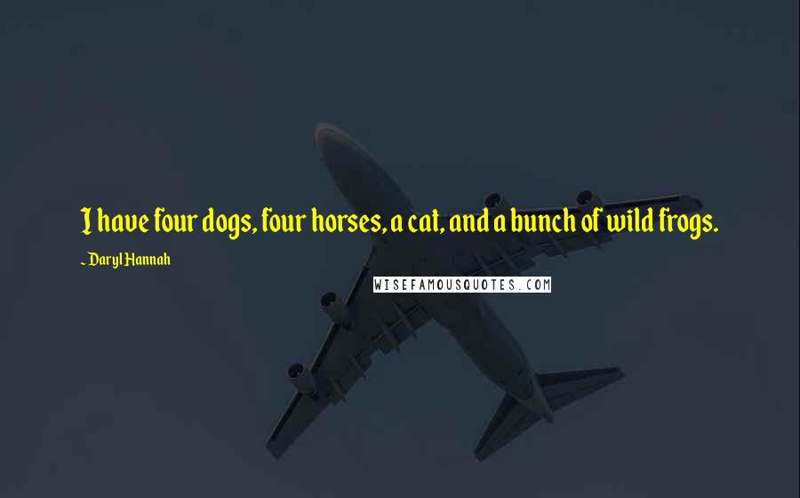 Daryl Hannah Quotes: I have four dogs, four horses, a cat, and a bunch of wild frogs.
