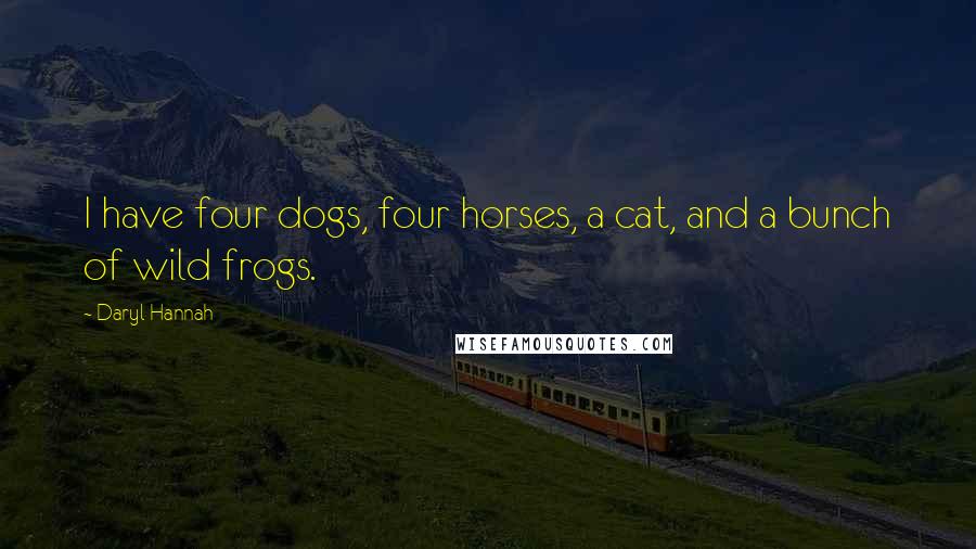 Daryl Hannah Quotes: I have four dogs, four horses, a cat, and a bunch of wild frogs.