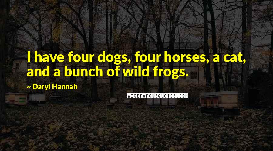 Daryl Hannah Quotes: I have four dogs, four horses, a cat, and a bunch of wild frogs.