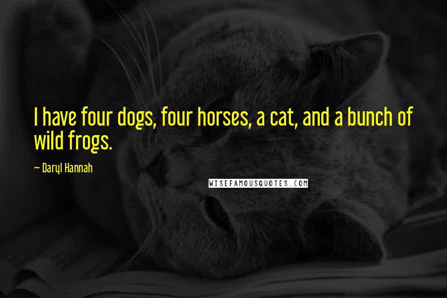 Daryl Hannah Quotes: I have four dogs, four horses, a cat, and a bunch of wild frogs.
