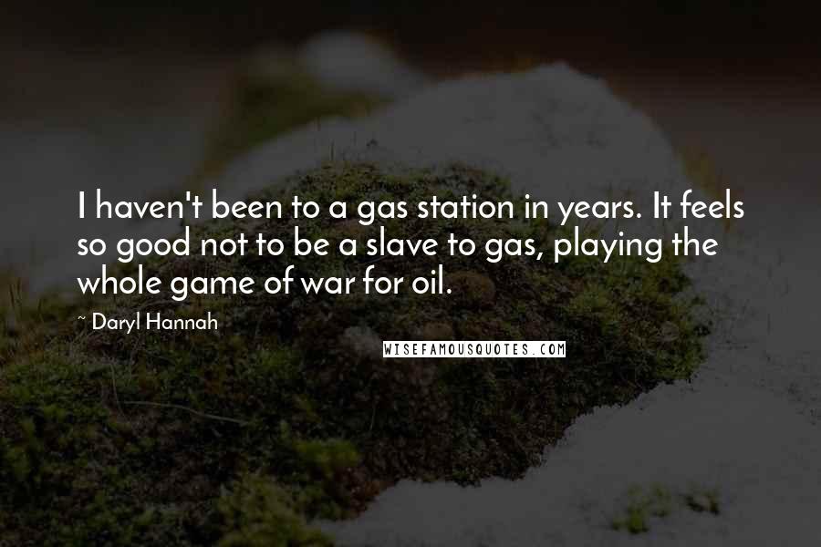 Daryl Hannah Quotes: I haven't been to a gas station in years. It feels so good not to be a slave to gas, playing the whole game of war for oil.