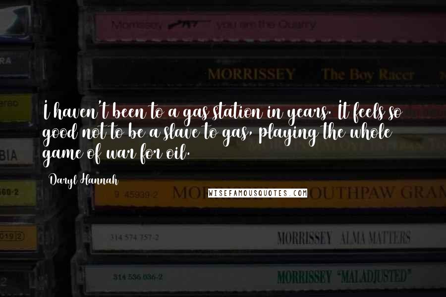 Daryl Hannah Quotes: I haven't been to a gas station in years. It feels so good not to be a slave to gas, playing the whole game of war for oil.