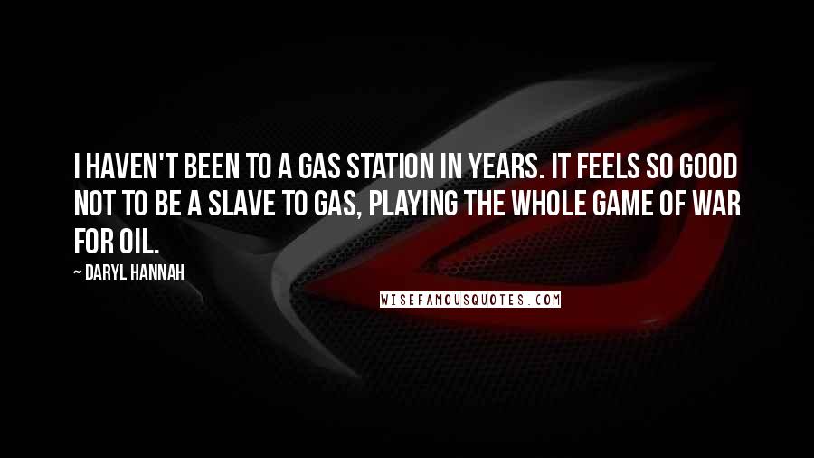 Daryl Hannah Quotes: I haven't been to a gas station in years. It feels so good not to be a slave to gas, playing the whole game of war for oil.