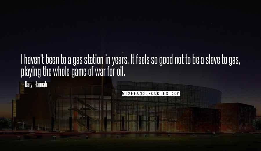 Daryl Hannah Quotes: I haven't been to a gas station in years. It feels so good not to be a slave to gas, playing the whole game of war for oil.