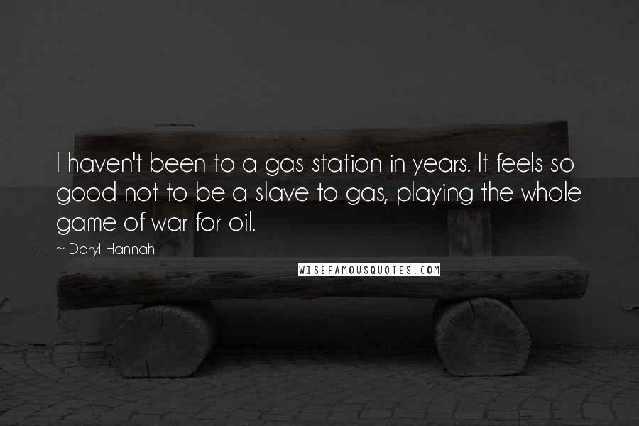 Daryl Hannah Quotes: I haven't been to a gas station in years. It feels so good not to be a slave to gas, playing the whole game of war for oil.