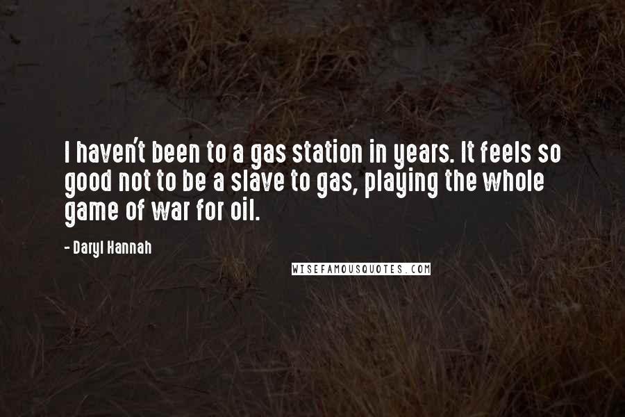 Daryl Hannah Quotes: I haven't been to a gas station in years. It feels so good not to be a slave to gas, playing the whole game of war for oil.
