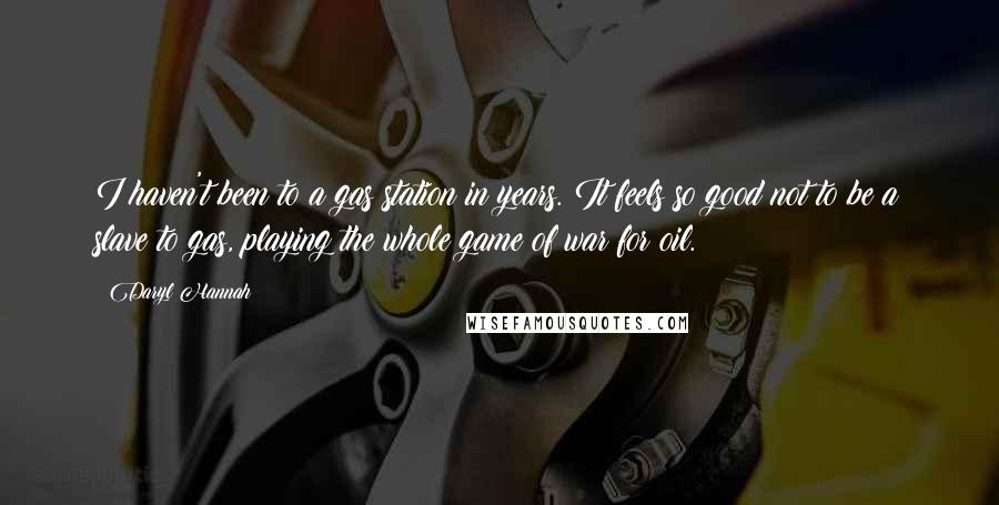 Daryl Hannah Quotes: I haven't been to a gas station in years. It feels so good not to be a slave to gas, playing the whole game of war for oil.