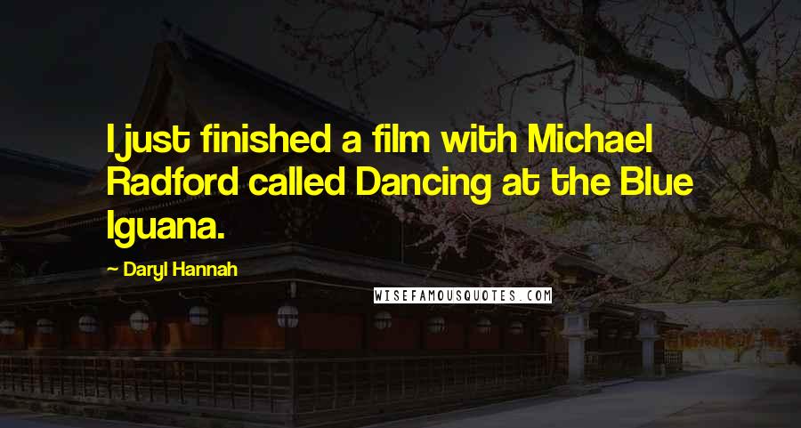 Daryl Hannah Quotes: I just finished a film with Michael Radford called Dancing at the Blue Iguana.