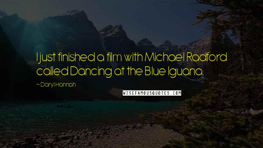 Daryl Hannah Quotes: I just finished a film with Michael Radford called Dancing at the Blue Iguana.