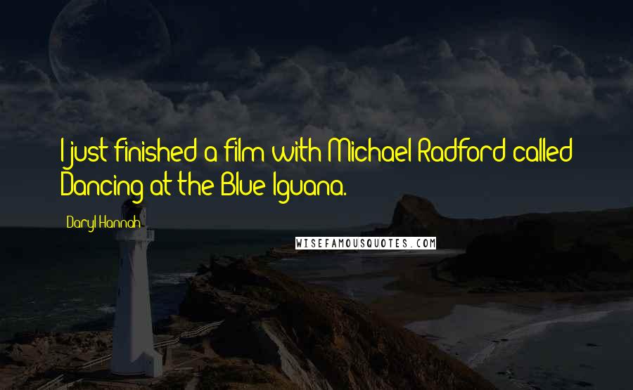 Daryl Hannah Quotes: I just finished a film with Michael Radford called Dancing at the Blue Iguana.