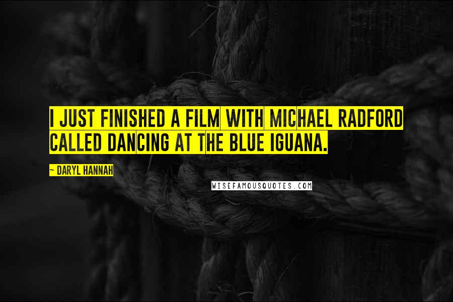 Daryl Hannah Quotes: I just finished a film with Michael Radford called Dancing at the Blue Iguana.