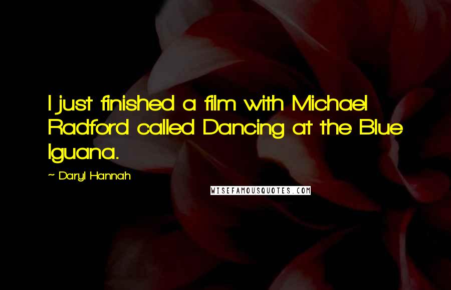 Daryl Hannah Quotes: I just finished a film with Michael Radford called Dancing at the Blue Iguana.