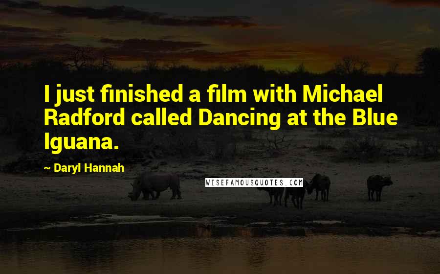 Daryl Hannah Quotes: I just finished a film with Michael Radford called Dancing at the Blue Iguana.