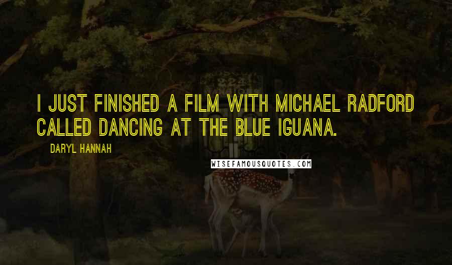 Daryl Hannah Quotes: I just finished a film with Michael Radford called Dancing at the Blue Iguana.