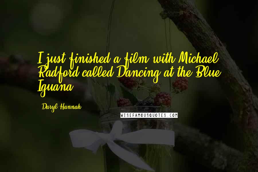Daryl Hannah Quotes: I just finished a film with Michael Radford called Dancing at the Blue Iguana.