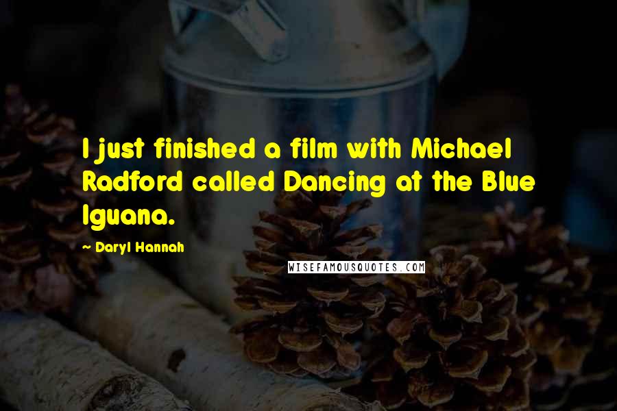 Daryl Hannah Quotes: I just finished a film with Michael Radford called Dancing at the Blue Iguana.