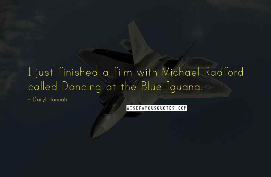 Daryl Hannah Quotes: I just finished a film with Michael Radford called Dancing at the Blue Iguana.