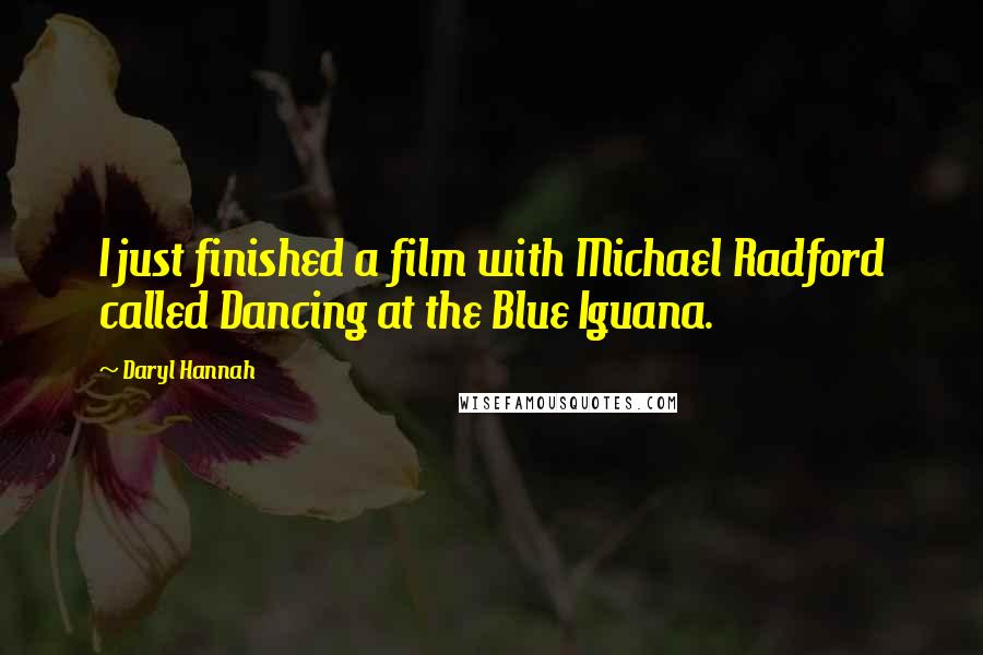 Daryl Hannah Quotes: I just finished a film with Michael Radford called Dancing at the Blue Iguana.