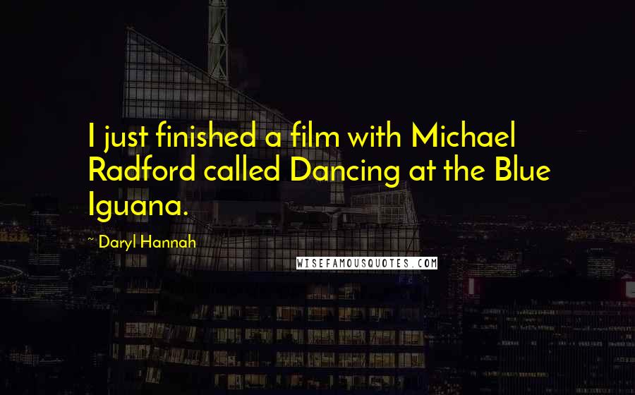 Daryl Hannah Quotes: I just finished a film with Michael Radford called Dancing at the Blue Iguana.