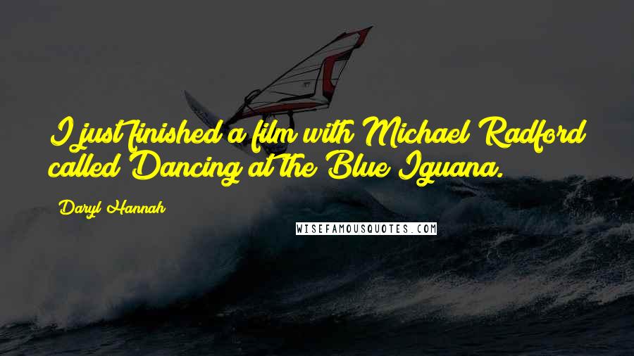 Daryl Hannah Quotes: I just finished a film with Michael Radford called Dancing at the Blue Iguana.