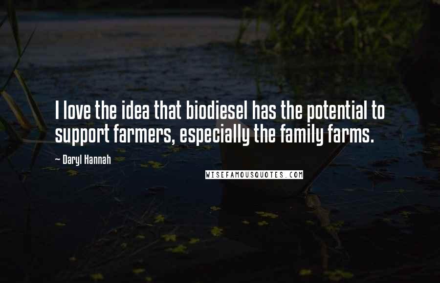 Daryl Hannah Quotes: I love the idea that biodiesel has the potential to support farmers, especially the family farms.