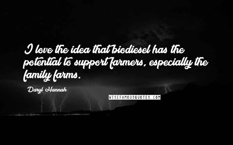 Daryl Hannah Quotes: I love the idea that biodiesel has the potential to support farmers, especially the family farms.